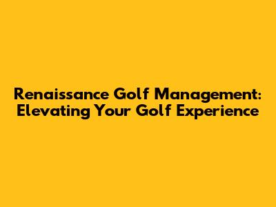 Renaissance Golf Management: Elevating Your Golf Experience