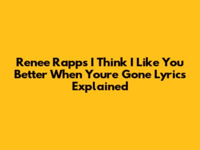 Renee Rapp's "I Think I Like You Better When You're Gone" Lyrics Explained