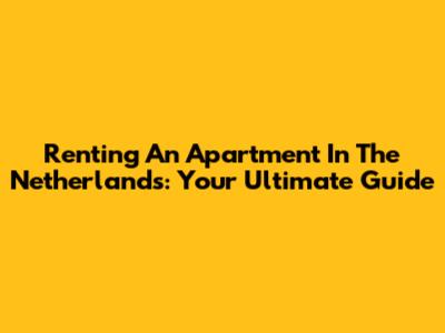 Renting An Apartment In The Netherlands: Your Ultimate Guide