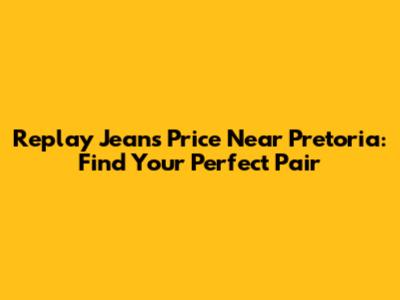 Replay Jeans Price Near Pretoria: Find Your Perfect Pair