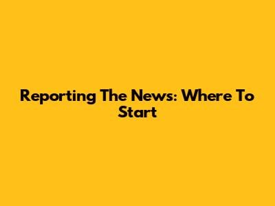 Reporting The News: Where To Start