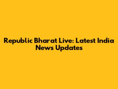 Republic Bharat Live: Latest India News Updates
