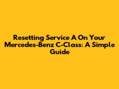Resetting Service A On Your Mercedes-Benz C-Class: A Simple Guide