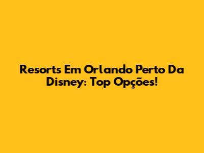 Resorts Em Orlando Perto Da Disney: Top Opções!