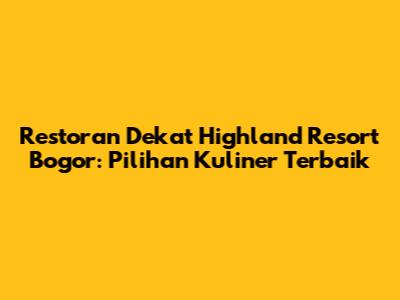 Restoran Dekat Highland Resort Bogor: Pilihan Kuliner Terbaik