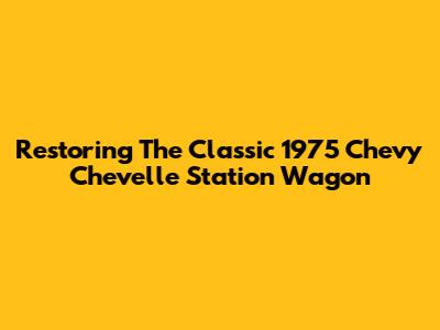 Restoring The Classic 1975 Chevy Chevelle Station Wagon