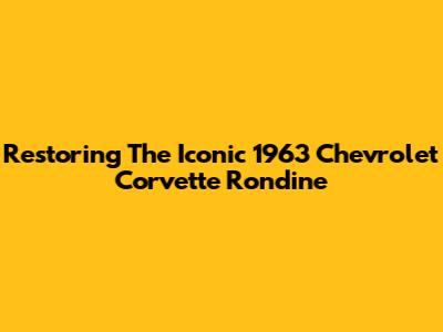 Restoring The Iconic 1963 Chevrolet Corvette Rondine