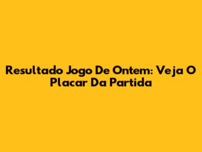 Resultado Jogo De Ontem: Veja O Placar Da Partida