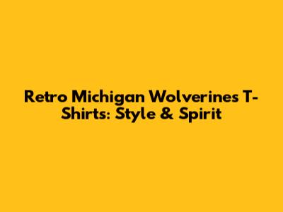 Retro Michigan Wolverines T-Shirts: Style & Spirit