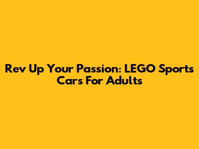 Rev Up Your Passion: LEGO Sports Cars For Adults