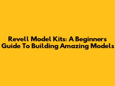 Revell Model Kits: A Beginner's Guide To Building Amazing Models