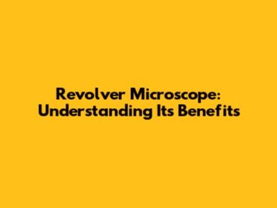 Revolver Microscope: Understanding Its Benefits