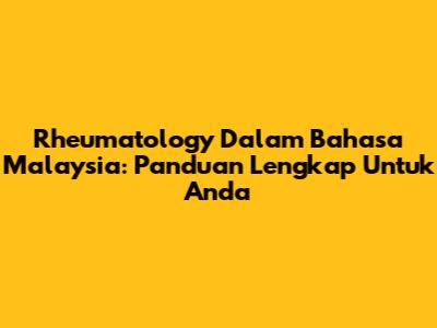 Rheumatology Dalam Bahasa Malaysia: Panduan Lengkap Untuk Anda