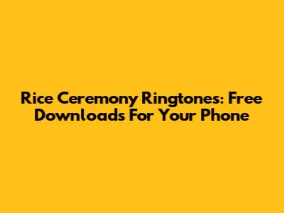 Rice Ceremony Ringtones: Free Downloads For Your Phone