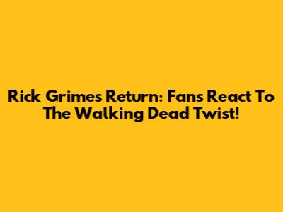 Rick Grimes' Return: Fans React To The Walking Dead Twist!