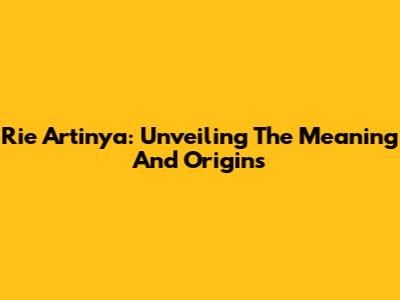 Rie Artinya: Unveiling The Meaning And Origins