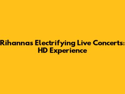 Rihanna's Electrifying Live Concerts: HD Experience
