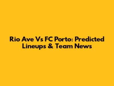 Rio Ave Vs FC Porto: Predicted Lineups & Team News