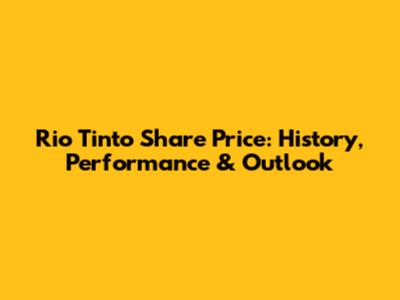 Rio Tinto Share Price: History, Performance & Outlook