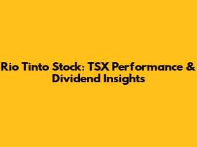 Rio Tinto Stock: TSX Performance & Dividend Insights