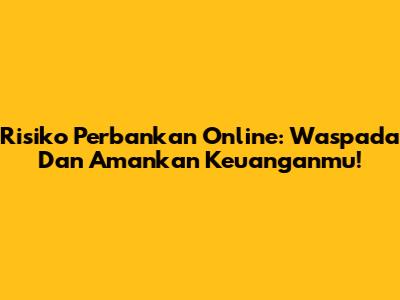 Risiko Perbankan Online: Waspada Dan Amankan Keuanganmu!