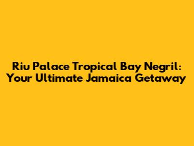 Riu Palace Tropical Bay Negril: Your Ultimate Jamaica Getaway