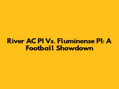 River AC PI Vs. Fluminense PI: A Football Showdown