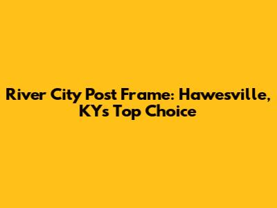 River City Post Frame: Hawesville, KY's Top Choice