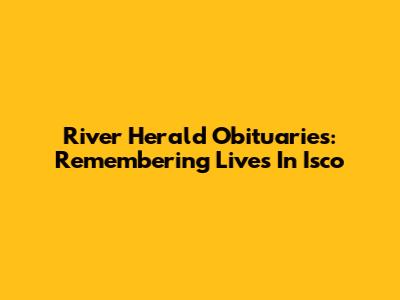 River Herald Obituaries: Remembering Lives In Isco