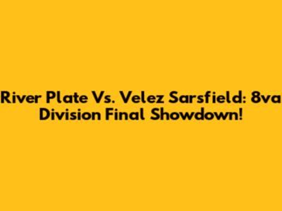 River Plate Vs. Velez Sarsfield: 8va Division Final Showdown!