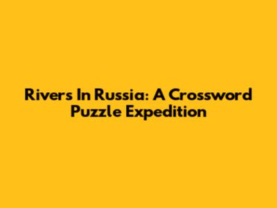 Rivers In Russia: A Crossword Puzzle Expedition