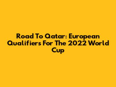 Road To Qatar: European Qualifiers For The 2022 World Cup