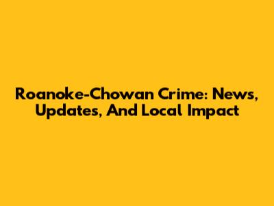 Roanoke-Chowan Crime: News, Updates, And Local Impact