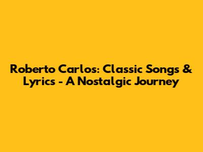 Roberto Carlos: Classic Songs & Lyrics - A Nostalgic Journey