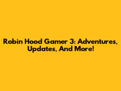 Robin Hood Gamer 3: Adventures, Updates, And More!