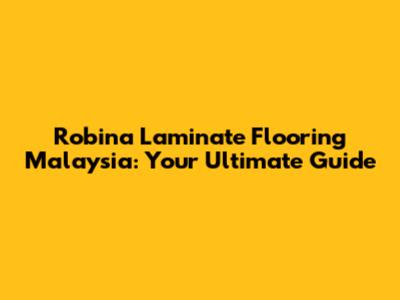 Robina Laminate Flooring Malaysia: Your Ultimate Guide