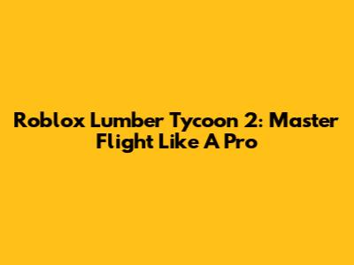 Roblox Lumber Tycoon 2: Master Flight Like A Pro