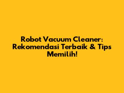 Robot Vacuum Cleaner: Rekomendasi Terbaik & Tips Memilih!
