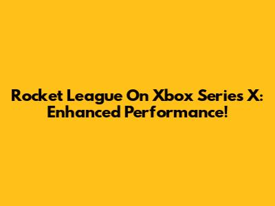 Rocket League On Xbox Series X: Enhanced Performance!