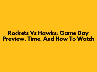 Rockets Vs Hawks: Game Day Preview, Time, And How To Watch