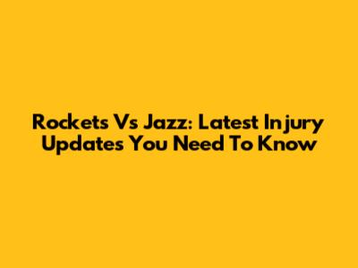 Rockets Vs Jazz: Latest Injury Updates You Need To Know
