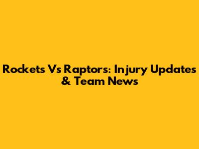 Rockets Vs Raptors: Injury Updates & Team News