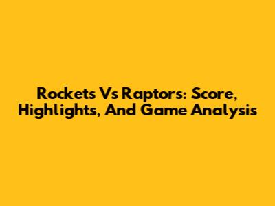 Rockets Vs Raptors: Score, Highlights, And Game Analysis
