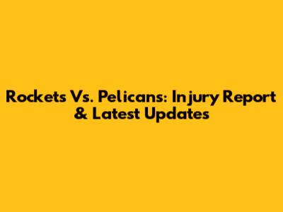 Rockets Vs. Pelicans: Injury Report & Latest Updates
