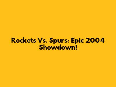 Rockets Vs. Spurs: Epic 2004 Showdown!