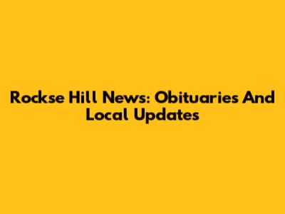 Rockse Hill News: Obituaries And Local Updates