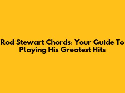 Rod Stewart Chords: Your Guide To Playing His Greatest Hits
