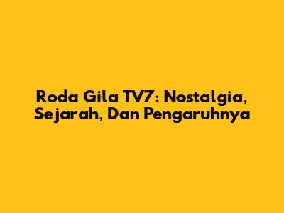Roda Gila TV7: Nostalgia, Sejarah, Dan Pengaruhnya