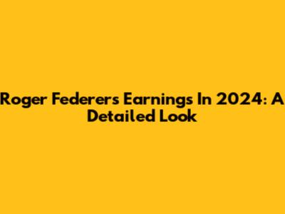 Roger Federer's Earnings In 2024: A Detailed Look