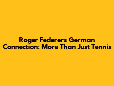 Roger Federer's German Connection: More Than Just Tennis